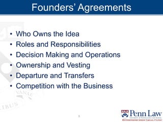 Founders’ Agreements
• Who Owns the Idea
• Roles and Responsibilities
• Decision Making and Operations
• Ownership and Vesting
• Departure and Transfers
• Competition with the Business
5
 