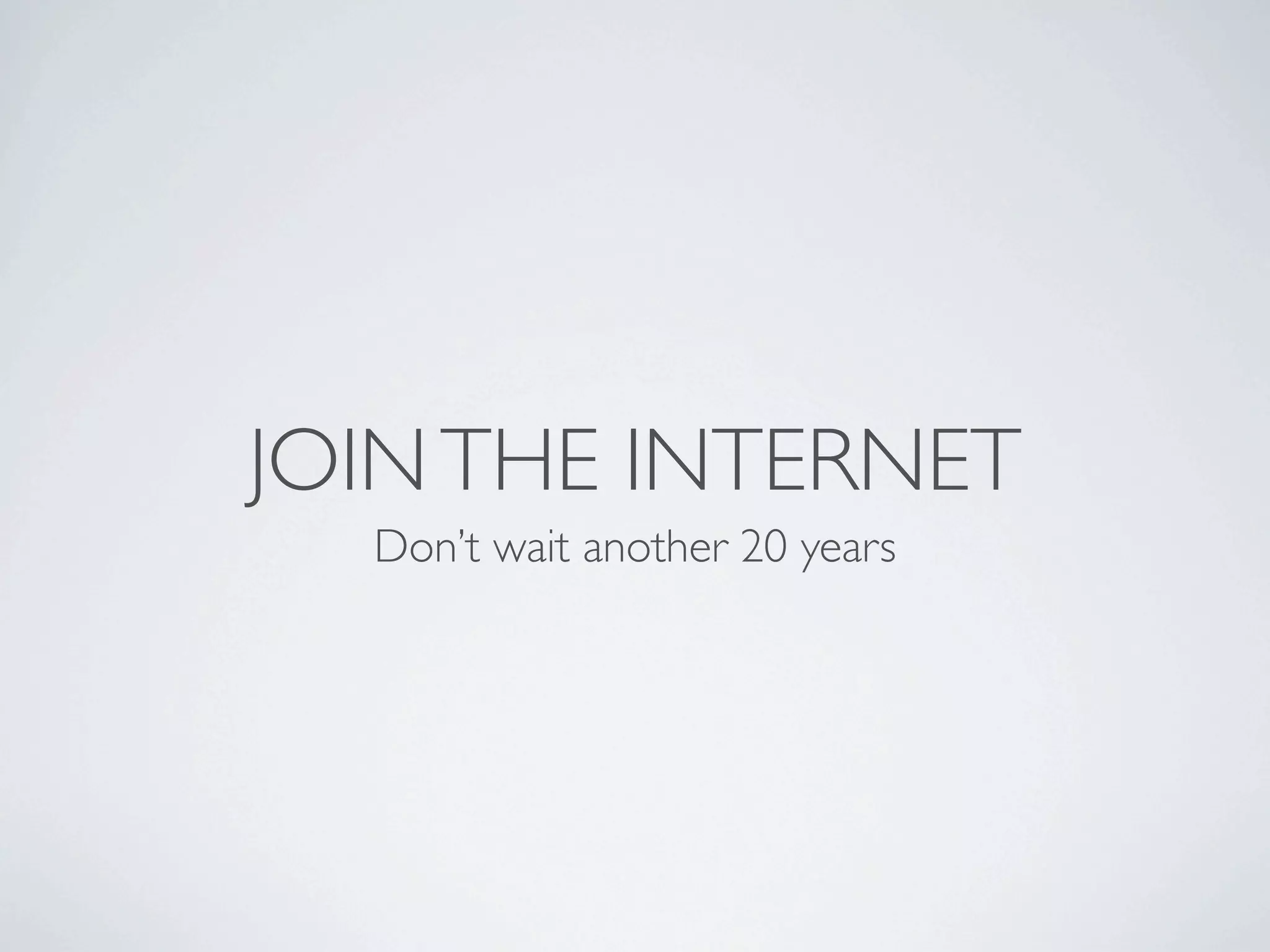 JOIN THE INTERNET
  Don’t wait another 20 years
 