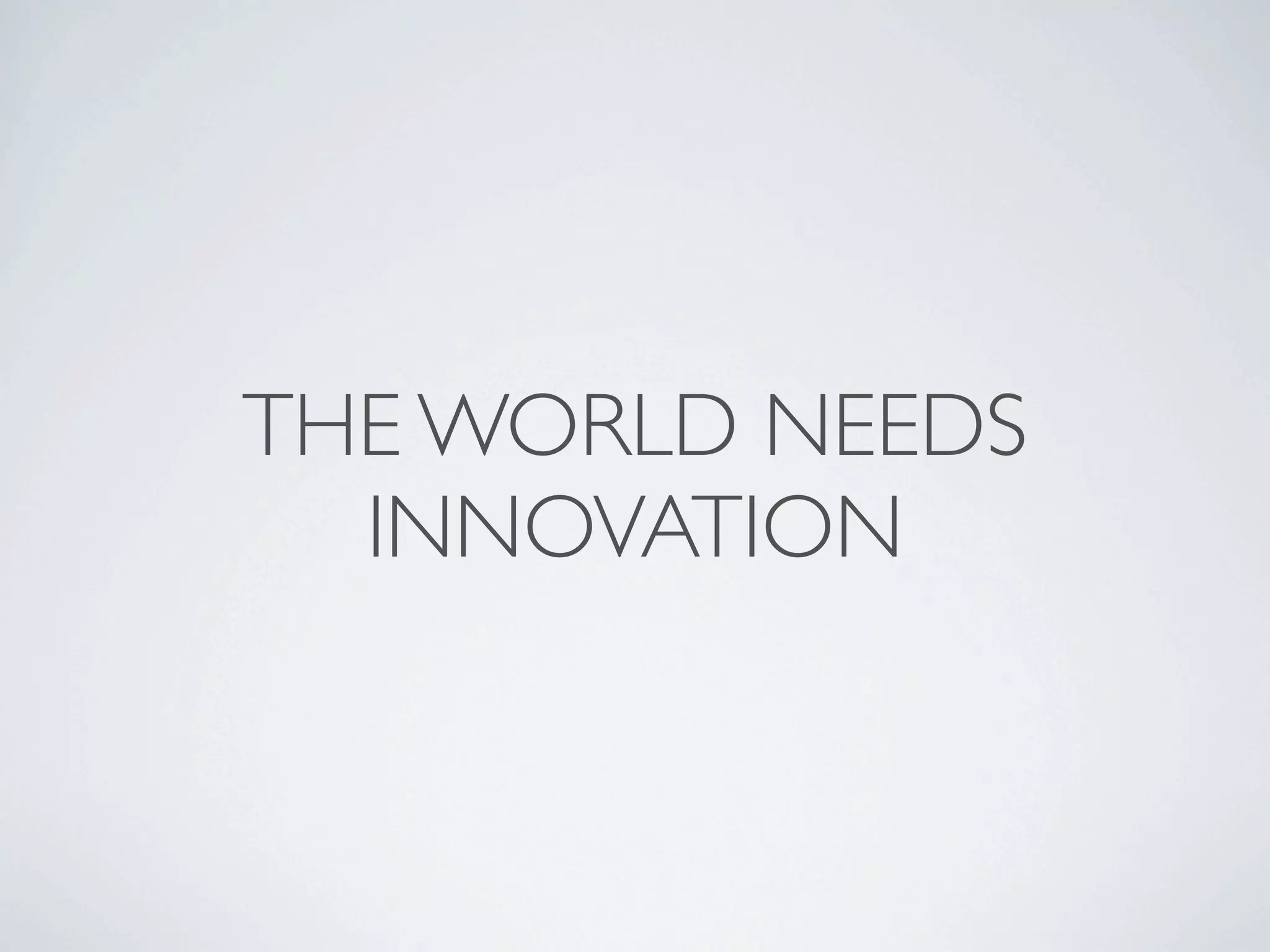 THE WORLD NEEDS
  INNOVATION
 
