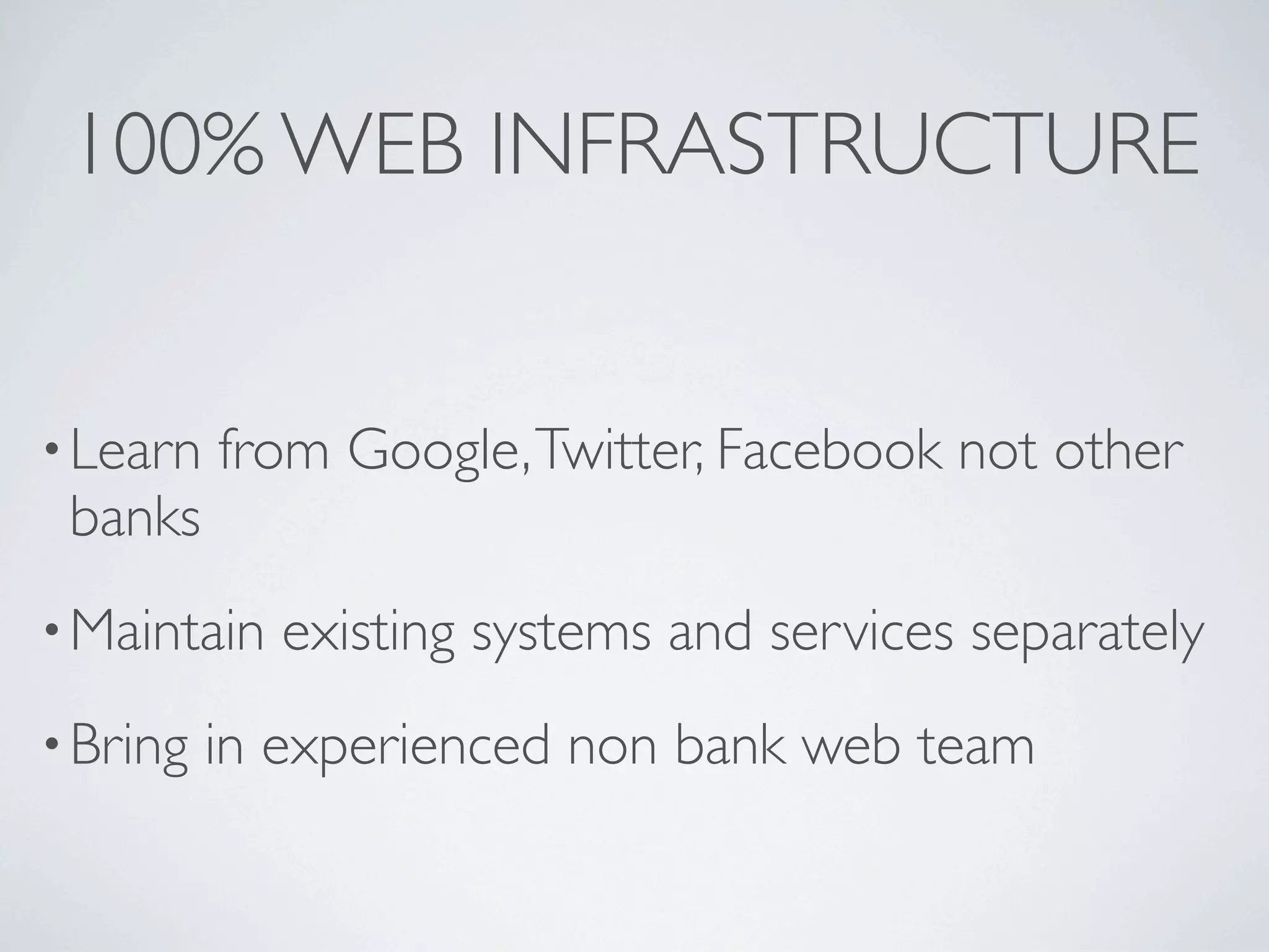100% WEB INFRASTRUCTURE


• Learn   from Google, Twitter, Facebook not other
 banks
• Maintain   existing systems and services separately
• Bring   in experienced non bank web team
 