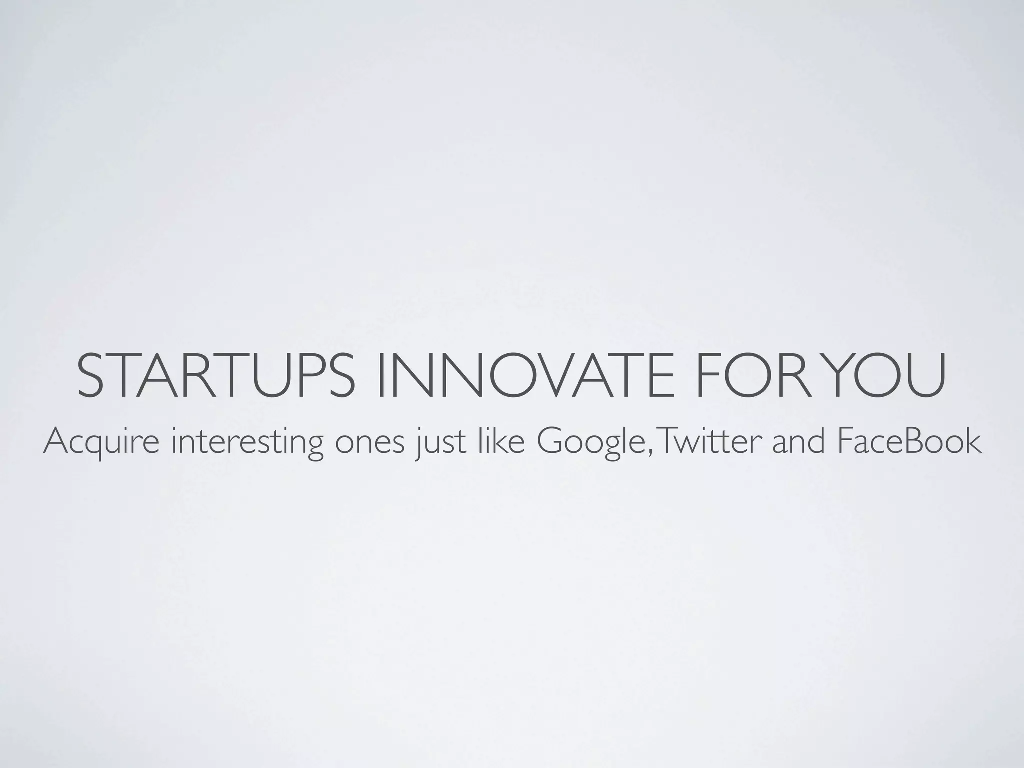 STARTUPS INNOVATE FOR YOU
Acquire interesting ones just like Google, Twitter and FaceBook
 