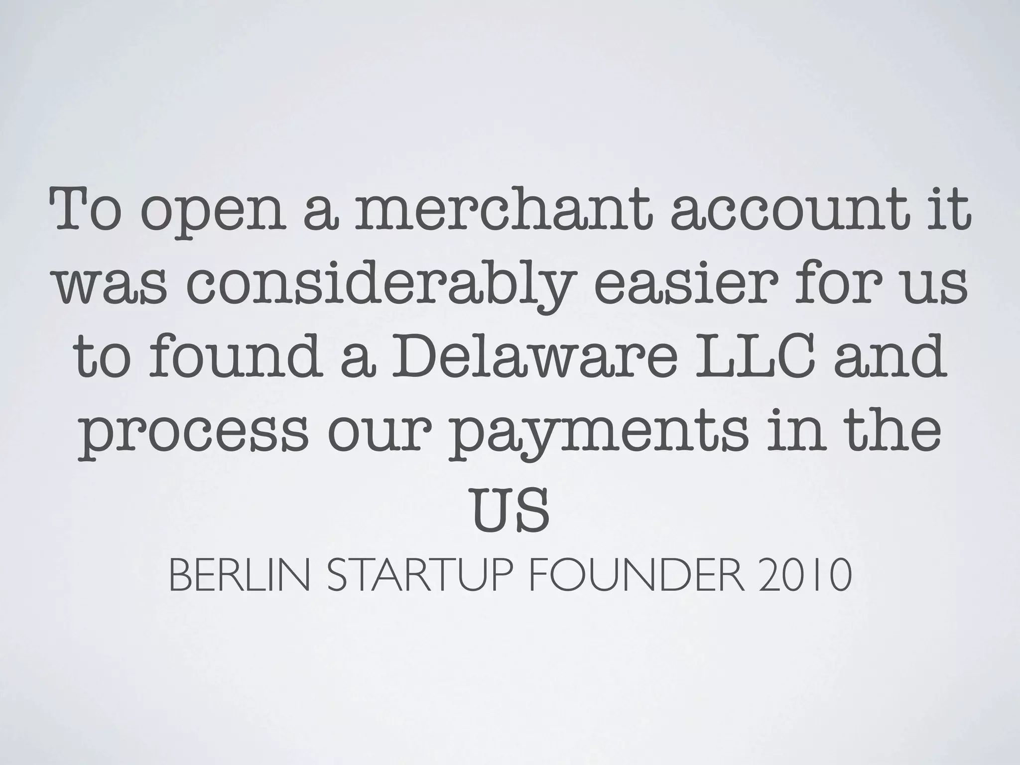 To open a merchant account it
was considerably easier for us
 to found a Delaware LLC and
 process our payments in the
              US
   BERLIN STARTUP FOUNDER 2010
 