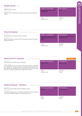 Design sonore - Ateliers
public concerné :

pré-requis :

Prix :

durée :

public concerné :

pré-requis :

Prix :

Maîtriser la texture du son.

durée :

Opérateur de prise de son, monteur, réalisateur.

Programme

audiovisuel

Objectifs

Aucun.

Matériau sonore ; Compression numérique ; Rendu sonore et esthétique
sonore.

Contactez-nous

1 jour

Final Cut Express - Mixage, montage et effets spéciaux
Objectifs

Acquérir les bases techniques de Final Cut Express.

Programme

Réaliser son premier montage ; Enrichir le montage ; Finaliser le montage ;
Préparer la diffusion.

Chargés de communication, infographistes, éditeurs de contenu sur
le Web...

Contactez-nous

Bonne connaissance de l’environnement Mac OSX

3 jours

Final Cut Pro X- Initiation - Le montage (post-production)
Objectifs

Acquérir les fonctionnalités de base du logiciel.

Programme

Culture générale et prise en main FCP X ; Dérusher dans FCP X - méthodologie ; Montage FCP : nouvelle approche du montage ; Modification du montage ; Mixage son ; Habillages & effets ; Titrage ; Étalonnage ; Gestion projet
dans FCP X : workflow ; Déclinaison: Passage de FCP 7 à FCP X.

nouveauté

public concerné :

pré-requis :

Prix :

durée :

Graphiste vidéo.

Contactez-nous

Base de la vidéo.

5 jours

Media Composer - Initiation - Le montage (post-production)
Objectifs

Programme

public concerné :

pré-requis :

Prix :

Maîtriser les fonctionnalités de base de Media Composer.

durée :

Monteur.

Vidéo numérique.

Principes du montage virtuel ; Présentation du système ; Création et gestion
d’un projet ; Montage ; Mixage son ; Titrage ; Exportations.

2250 €

1 jour

www.nextformation.com - contact@nextformation.com - 01 42 03 77 00

21

 