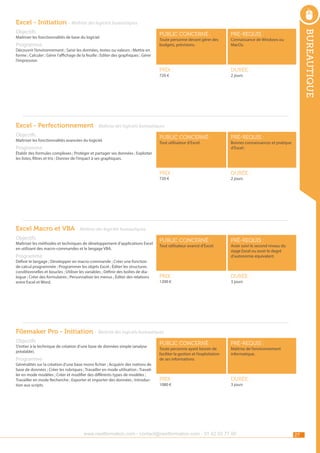 Excel - Initiation - Maîtrise des logiciels bureautiques
Programme

public concerné :

pré-requis :

Prix :

Maîtriser les fonctionnalités de base du logiciel.

bureautique

Objectifs

durée :

Toute personne devant gérer des
budgets, prévisions.

Connaissance de Windows ou
MacOs.

Découvrir l’environnement ; Saisir les données, textes ou valeurs ; Mettre en
forme ; Calculer ; Gérer l’affichage de la feuille ; Editer des graphiques ; Gérer
l’impression
720 €

2 jours

Excel - Perfectionnement - Maîtrise des logiciels bureautiques
Objectifs

Programme

public concerné :

pré-requis :

Prix :

Maîtriser les fonctionnalités avancées du logiciel.

durée :

public concerné :

pré-requis :

Prix :

durée :

Tout utilisateur d’Excel.

Bonnes connaissances et pratique
d’Excel :

Établir des formules complexes ; Protéger et partager ses données ; Exploiter
les listes, filtres et tris ; Donner de l’impact à ses graphiques.

720 €

2 jours

Excel Macro et VBA - Maîtrise des logiciels bureautiques
Objectifs

Maîtriser les méthodes et techniques de développement d’applications Excel
en utilisant des macro-commandes et le langage VBA.

Tout utilisateur avancé d’Excel.

Programme

Définir le langage ; Développer en macro-commande ; Créer une fonction
de calcul programmée ; Programmer les objets Excel ; Éditer les structures
conditionnelles et boucles ; Utiliser les variables ; Définir des boîtes de dialogue ; Créer des formulaires ; Personnaliser les menus ; Éditer des relations
entre Excel et Word.

1200 €

Avoir suivi le second niveau du
stage Excel ou avoir le degré
d’autonomie équivalent.

3 jours

Filemaker Pro - Initiation - Maîtrise des logiciels bureautiques
Objectifs

S’initier à la technique de création d’une base de données simple (analyse
préalable).

Programme

Généralités sur la création d’une base mono fichier ; Acquérir des notions de
base de données ; Créer les rubriques ; Travailler en mode utilisation ; Travailler en mode modèles ; Créer et modifier des différents types de modèles ;
Travailler en mode Recherche ; Exporter et importer des données ; Introduction aux scripts.

public concerné :

pré-requis :

Prix :

durée :

Toute personne ayant besoin de
faciliter la gestion et l’exploitation
de ses informations.

1080 €

Maîtrise de l’environnement
informatique.

3 jours

www.nextformation.com - contact@nextformation.com - 01 42 03 77 00

27

 