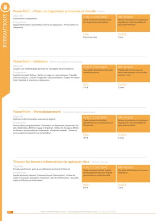 bureautique

PowerPoint - Créer un diaporama autonome et minuté - Ateliers
Objectifs

public concerné :

pré-requis :

Prix :

durée :

public concerné :

pré-requis :

Prix :

Automatiser un diaporama.

durée :

Toute personne souhaitant créer
des diaporamas automatisés.

Programme

Rappel des fonctions essentielles ; Animer un diaporama ; Personnaliser un
diaporama.

Contactez-nous

Bonnes connaissances et pratique
régulière des fonctionnalités de
base de PowerPoint.

1 jour

PowerPoint - Initiation - Maîtrise des logiciels bureautiques
Objectifs

Acquérir une méthodologie générale de conception de présentations.

Programme

Tout public devant présenter, informer et convaincre.

Exploiter les outils de base ; Mettre en page en « automatique » ; Travailler
avec les masques ; Enrichir et optimiser une présentation ; Gagner en interactivité ; Générer et imprimer un diaporama
720 €

Pratique de l’environnement
micro-informatique et d’un traitement de texte.

2 jours

PowerPoint - Perfectionnement - Maîtrise des logiciels bureautiques
Objectifs

Maîtriser les fonctionnalités avancées du logiciel.

Programme

Personnaliser une présentation ; Paramétrer un diaporama ; Animer des objets ; Multimédia ; Mettre en page et imprimer ; Utiliser les masques ; Mettre
en forme et personnaliser les diapositives à l’aide des modèles ; Animer et
personnaliser les objets d’une présentation.

public concerné :

pré-requis :

Prix :

durée :

Toute personne souhaitant
approfondir ses connaissances sur
PowerPoint.

360 €

Bonnes connaissances et pratique
régulière des fonctionnalités de
base de PowerPoint

2 jours

Trouver les bonnes informations en quelques clics - Maîtriser internet
Objectifs

Programme

Rappel des bases Internet ; Comment trouver l’information? ; Utiliser les
outils et annuaires spécialisés ; S’abonner à des fils d’information ; Recueillir,
traiter et diffuser une information.

public concerné :

pré-requis :

Prix :

Être plus performant grâce à une utilisation pertinente d’Internet.

durée :

Toute personne utilisant régulièrement Internet dans son activité
personnelle ou professionnelle.

450 €

30

www.nextformation.com - contact@nextformation.com - 01 42 03 77 00

Etre initié à l’utilisation d’un microordinateur.

1 jour

 