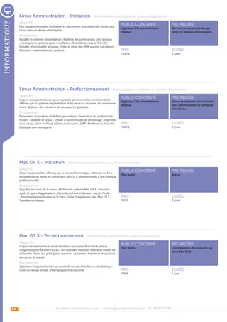 Linux Administration - Initiation - Administration et utilisation du système d’exploitation

informatique

Objectifs

Etre capable d’installer, configurer et administrer une station de travail sous
Linux dans un réseau d’entreprise.

Programme

Installer le système d’exploitation ; Maîtriser les commandes Unix de base
; Configurer le système après installation ; Travailler en réseau TCP / IP ;
Installer et recompiler le noyau ; Créer et gérer des RPM sources sur mesure ;
Maintenir et administrer le système.

public concerné :

pré-requis :

Prix :

durée :

Ingénieur, DSI, administrateur
réseaux.

1350 €

Bonnes connaissances des systèmes et réseaux informatiques.

3 jours

Linux Administration - Perfectionnement - Administration et utilisation du système d’exploitation
Objectifs

Gagner en expertise Linux pour exploiter pleinement les fonctionnalités
offertes par le système d’exploitation et les services, sécuriser son environnement, déployer des solutions de messageries gratuites.

public concerné :

pré-requis :

Prix :

durée :

Ingénieur, DSI, administrateur
réseaux.

Programme

Paramétrer un système de fichiers journalisés ; Paramétrer les systèmes de
fichiers ; Modifier le noyau ; Utiliser d’autres modes de démarrage ; Imprimer
sous Linux ; Gérer un Proxy ; Gérer un annuaire LDAP ; Renforcer la sécurité ;
Déployer une messagerie.

1000 €

Bonne pratique de Linux, installation, administration et configuration réseau.

2 jours

Mac OS X - Initiation - Administration et utilisation du système d’exploitation
Objectifs

Situer les possibilités offertes par la micro-informatique ; Maîtriser les fonctionnalités d’un poste de travail sous MacOS X indispensables à une pratique
professionnelle.

public concerné :

pré-requis :

Prix :

durée :

Tout public.

Aucun.

Programme

Acquérir les bases de la micro ; Maîtriser le système Mac OS X ; Situer les
outils et types d’applications ; Gérer les fichiers et dossiers avec le Finder
; Personnaliser son bureau et le Dock ; Gérer l’impression avec Mac OS X ;
Travailler en réseau.

900 €

2 jours

Mac OS X - Perfectionnement - Administration et utilisation du système d’exploitation
Objectifs

Gagner en autonomie et productivité sur son poste Macintosh, mieux
s’organiser pour faciliter l’accès à ses données, exploiter différents modes de
recherche ; Parer aux principales «pannes» courantes : maintenir et sécuriser
son poste de travail.

public concerné :

pré-requis :

Prix :

durée :

Tout public.

Connaissances des bases du système Mac OS X.

Programme

Optimiser l’organisation de son poste de travail ; Installer un périphérique ;
Créer un réseau simple ; Parer aux pannes courante. 

44

500 €

formation.nextformation.com - contact@nextformation.com - 01 42 03 77 00

1 jour

 