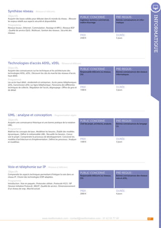 Synthèse réseau - Réseaux et télécoms
Acquérir des bases solides pour débuter dans le monde du réseau ; Mesurer
les enjeux relatifs aux aspects sécurité et disponibilité.

Programme

Réseaux locaux ; Ethernet ; Commutation ; Routage et MPLS ; Réseaux BGP
; Qualité de service (QoS) ; Multicast ; Gestion des réseaux ; Sécurité des
réseaux .

public concerné :

pré-requis :

Prix :

informatique

Objectifs

durée :

Ingénieur, technico-commercial,
maître d’ouvrage.

2500 €

Bonnes connaissances en informatique.

5 jours

Technologies d’accès ADSL, xDSL - Réseaux et télécoms
Objectifs

Acquérir des connaissances sur les techniques et les architectures des
technologies ADSL, xDSL ; Découvrir les clés du marché des réseaux d’accès
haut débit.

public concerné :

pré-requis :

Prix :

durée :

public concerné :

pré-requis :

Prix :

durée :

public concerné :

pré-requis :

Prix :

durée :

Responsable télécoms ou réseaux,
DSI.

Bonnes connaissances des réseaux
informatiques.

Programme

Les accès haut débit : résidentiels et entreprises ; Accès paires téléphoniques
xDSL, transmission xDSL sur ligne téléphonique ; Panorama des différentes
techniques de collecte ; Régulation de l’accès, dégroupage ; Offres de gros et
de détail.

1500 €

3 jours

UML : analyse et conception - Programmation objets
Objectifs

Acquérir une connaissance théorique et une bonne pratique de la notation
UML.

Chef de projet, architecte, analyste.

Programme

Maîtriser les concepts de base ; Modéliser les besoins ; Établir des modèles
dynamiques ; Définir le métamodèle UML ; Recueillir les besoins ; Concevoir le projet ; Comprendre le processus de développement ; Concevoir les
modèles d’architecture et d’implémentation ; Définir les processus ; Analyser
et modéliser.

1500 €

Bonnes connaissances du langage
C#.

3 jours

Voix et téléphonie sur IP - Réseaux et télécoms
Objectifs

Comprendre les aspects techniques permettant d’intégrer la voix dans un
réseau IP ; Choisir des technologies VOIP adaptées.

Programme

Introduction ; Voix en paquets ; Protocoles utilisés ; Protocole H323 ; SIP
(Session Initiation Protocol) ; MGCP ; Qualité de service ; Dimensionnement
d’un réseau de voip ; Marché actuel.

Responsable télécoms ou réseaux,
DSI.

2000 €

Bonnes connaissances des réseaux
voix et xDSL.

4 jours

www.nextformation.com - contact@nextformation.com - 01 42 03 77 00

47

 