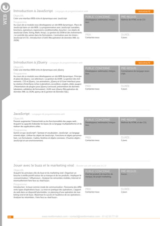 Introduction à JavaScript - Langages de programmation web

web

Objectifs

Créer une interface WEB riche et dynamique avec JavaScript

Programme

Au cours de ce module vous développerez un site WEB dynamique ; Place de
JavaScript dans un site WEB ; La programmation avec JavaScript (variables,
fonctions, opérateurs, expressions conditionnelles, boucles) ; Les objets de
JavaScript (Date, String, Math, Array) ; La gestion du DOM et des événements
; Le contrôle des saisies dans les formulaires ; L’animation avec les timers ;
JavaScript et CSS ; Introduction à AJAX (Récupération de données XML ou
JSON).

nouveauté

public concerné :

pré-requis :

Prix :

durée :

Développeur, webmaster, intégrateur.

Contactez-nous

Maîtrise de HTML et de CSS

3 jours

Introduction à jQuery - Langages de programmation web
Objectifs

Créer une interface WEB riche et dynamique avec jQuery

Programme

Au cours de ce module vous développerez un site WEB dynamique ; Principe
et place de jQuery ; Les sélecteurs ; La gestion du DOM ; La gestion des événements ; CSS et jQuery ; Les animations ; jQuery et UI (User Interface) pour
la création d’interfaces riches (calendriers, accordéon, onglets, slider, jauges)
; Présentation de plugins pour jQuery (carrousel, présentation de données
tabulaires, validation de formulaire) ; AJAX avec jQuery (Récupération de
données XML ou JSON, aperçu de la gestion de données SQL).

nouveauté

public concerné :

pré-requis :

Prix :

durée :

public concerné :

pré-requis :

Prix :

durée :

Développeur, webmaster, intégrateur.

Contactez-nous

Connaissance du langage Javascript.

3 jours

JavaScript - Langages de programmation web
Objectifs

Pouvoir augmenter l’interactivité ou les fonctionnalités des pages web ;
Acquérir la capacité d’aborder les bases de ce langage multiplateforme et de
réaliser des applications utiles.

Développeur, webmaster, intégrateur.

Maîtrise du HTML et des CSS.

Programme

Qu’est-ce que JavaScript? ; Syntaxe et vocabulaire ; JavaScript : un langage
orienté objet ; Utiliser les objets de JavaScript ; Fonctions et objets personnalisés ; Les formulaires ; Cadres, fenêtres et objets connexes ; D’autres objets ;
JavaScript et son environnement.

Contactez-nous

5 jours

Jouer avec le buzz et le marketing viral - Booster son site web avec le 2.0
Objectifs

Acquérir les principes-clés du buzz et du marketing viral ; Organiser un
bouche à oreille positif autour de sa marque et de ses produits ; Impliquer le
«consommateur / influenceur» ; Analyser les remontées mobiles, Internet et
éventuellement faire face au «bad buzz».

public concerné :

pré-requis :

Prix :

durée :

Chef de produit, de marché, de
marque, de projet marketing.

Aucun.

Programme

Introduction : le buzz comme mode de communication ; Panorama des différents types d’opérations buzz ; La mise en pratique des opérations ; L’apport
du web dans un dispositif plurimédia ; Le planning d’une opération de marketing viral et de buzz ; Maximiser le succès et l’audience de ses opérations ;
Analyser les retombées ; Faire face au «bad buzz».

66

Contactez-nous

www.nextformation.com - contact@nextformation.com - 01 42 03 77 00

2 jours

 