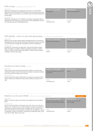 PHP et Ajax - Langages de programmation web
Maîtriser le développement d’applications Ajax dans un contexte PHP ;
Apprendre à utiliser les librairies PHP (internes et tierces) pour la gestion des
appels / réponses asynchrones, en mode XML, après une étude technique du
principe Ajax.

public concerné :

pré-requis :

Prix :

web

Objectifs

durée :

Développeur.

Maîtriser le langage PHP.

Programme

PHP et Ajax : Introduction ; CSS : Afficher en souplesse ; Génération XML en
PHPExtension PHP DomXml ; JavaScript dans le cadre d’AjaxRappel ; Gestion
de l’historique Ajax avec PHPNavigation Ajax.

Contactez-nous

5 jours

PHP MySQL : créer un site web dynamique - Langages de programmation web
Objectifs

Maîtriser d’une manière opérationnelle le langage PHP dans le contexte de
développement de sites Internet dynamiques ; Aborder les aspects connexes
: bases de données, langage SQL, manipulation de fichiers graphiques...

public concerné :

pré-requis :

Prix :

durée :

public concerné :

pré-requis :

Prix :

durée :

Webmaster, développeur.

Maîtriser le langage PHP.

Programme

Introduction ; Automatiser une page web ; Créer des formulaires simples ;
Editer des tableaux complexes ; Éditer les variables persistantes : cookies,
sessions ; Utiliser une base de données MySQL ; Construire des formulaires
complexes ; Générer des images.

2250 €

5 jours

Produire en Rich media - Ateliers
Objectifs

Savoir réunir la vidéo et l’interactivité de Flash ; Obtenir un produit riche
combinant l’image, la vidéo, l’interactivité, l’animation, les bases de données
pour promouvoir une marque ou un produit.

Service informatique, service communication.

Aucun.

Programme

Qu’est-ce que le Rich media ; Vidéo et buzz ; Concevoir un message en Rich
media ; Produire une réalisation en Rich media ; Diffuser le produit sur les
sites.

Contactez-nous

1 jour

Réaliser un site avec MUSE - Nouveaux outils et usages du Web 2.0
Objectifs

Réaliser et mettre en ligne un site vitrine sans programmer avec le logiciel
Muse

Programme

Prise en main de l’interface ; Présentation des outils ; Prise en main des différentes vue ; Création d’un site ; Gérer les pages ; Incorporer les graphismes
; Incorporer et mettre en forme le texte ; Travailler avec les couleurs et les
effets ; Interactivité et enrichissements ; Travailler avec les hyperliens ; Insérer
un slideShow ; Insérer un formulaire ; Exportation et publication web ; Exporter le site en HTML ; Mise à jour du site.

nouveauté

public concerné :

pré-requis :

Prix :

durée :

Graphistes et maquettistes, ayant
besoin de réaliser des sites simples.

Contactez-nous

Bonnes connaissances de
mise en page.

3 jours

www.nextformation.com - contact@nextformation.com - 01 42 03 77 00

69

 