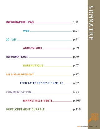 SOMM
Infogr aphie / PAO                      p.11


           Web                          p.21




                                                     AIRE
2D / 3D                                 p.31


           Audiovisuel                  p.39


Informatique                            p.49


           Bureautique                  p.67


RH  Management                         p.77


          éffic acité professionnelle   p.87


Communic ation                          p.93


           Marke ting  Vente           p.105


Dé veloppement dur able                 p.119




                                                      .
                                           nextformation com   9
 