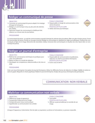 Rédiger un communiqué de presse
         Objectifs                                                             Public concerné
      ÌÌ Concevoir un communiqué de presse adapté à la stratégie            ÌÌ Responsable et chargé de communication et de                 3 jours
         d’image de l’entreprise                                                service de presse
      ÌÌ Rédiger un communiqué conçu au plus près des attentes                 Pour aller plus loin
         des médias                                                         ÌÌ Atelier d’écriture journalistique
      ÌÌ Optimiser l’impact du communiqué en établissant des
         relations sur mesure avec les journalistes

         Programme
      Le communiqué de presse : un outil de communication essentiel, Anticiper les attentes des journalistes, Bâtir son plan d’action presse, Forme
      du communiqué de presse, Priorité au message essentiel, Rédiger le communiqué en adoptant les règles journalistiques, Produire des com-
      muniqués en ligne et en image, Décrocher des retombées médias, Concevoir des communiqués en situation de crise, Savoir relire un com-
      muniqué de presse.




       Rédiger un journal d’entreprise
         Objectifs                                                             Public concerné
      ÌÌ Maîtriser les connaissances techniques et juridiques pour          ÌÌ Responsable de communication et publication,                 3 jours
         créer une publication                                                  rédacteur en chetf et journaliste d’entreprise
      ÌÌ Mettre en place un comité de rédaction                                Pour aller plus loin
      ÌÌ Développer ses compétences rédactionnelles et de mise en           ÌÌ écrire court et dense
         page

         Programme
      Créer une revue d’entreprise, Conception du journal d’entreprise, Utiliser les différentes formes de rédaction et rédiger, Habiller et mettre en
      scène le papier, Maquette et charte graphique, Réaliser le journal d’entreprise, Analyse des journaux d’entreprise des participants.




                                                                          communication non verbale


       Maîtriser sa communication non verbale
         Objectifs                                                             Public concerné
      ÌÌ Différencier image et apparence                                    ÌÌ Tout public                                                  3 jours
      ÌÌ Comprendre l’importance de l’image                                    Pour aller plus loin
      ÌÌ Comprendre pour mieux communiquer                                  ÌÌ Affirmer sa personnalité par le contrôle de son
      ÌÌ Appréhender sa communication non verbale                               image

         Programme
      L’image et l’apparence, Colorimétrie, Test de style, La respiration, La diction et l’articulation, La posture corporelle.




102                      .
        nextformation com 2012
 