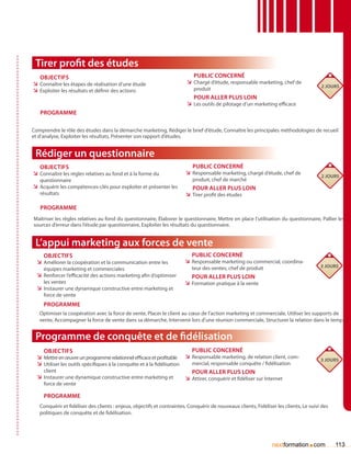 Tirer profit des études
   Objectifs                                                               Public concerné
ÌÌ Connaître les étapes de réalisation d’une étude                      ÌÌ Chargé d’étude, responsable marketing, chef de
                                                                                                                                        2 jours
ÌÌ Exploiter les résultats et définir des actions                           produit
                                                                           Pour aller plus loin
                                                                        ÌÌ Les outils de pilotage d’un marketing efficace
   Programme

Comprendre le rôle des études dans la démarche marketing, Rédiger le brief d’étude, Connaître les principales méthodologies de recueil
et d’analyse, Exploiter les résultats, Présenter son rapport d’études.


 Rédiger un questionnaire
   Objectifs                                                               Public concerné
ÌÌ Connaître les règles relatives au fond et à la forme du              ÌÌ Responsable marketing, chargé d’étude, chef de
                                                                                                                                        2 jours
   questionnaire                                                           produit, chef de marché
ÌÌ Acquérir les compétences-clés pour exploiter et présenter les           Pour aller plus loin
   résultats                                                            ÌÌ Tirer profit des études

   Programme
Maîtriser les règles relatives au fond du questionnaire, élaborer le questionnaire, Mettre en place l’utilisation du questionnaire, Pallier les
sources d’erreur dans l’étude par questionnaire, Exploiter les résultats du questionnaire.


 L’appui marketing aux forces de vente
     Objectifs                                                             Public concerné
  ÌÌ Améliorer la coopération et la communication entre les             ÌÌ Responsable marketing ou commercial, coordina-
                                                                           teur des ventes, chef de produit                             3 jours
     équipes marketing et commerciales
  ÌÌ Renforcer l’efficacité des actions marketing afin d’optimiser         Pour aller plus loin
     les ventes                                                         ÌÌ Formation pratique à la vente
  ÌÌ Instaurer une dynamique constructive entre marketing et
     force de vente
     Programme
   Optimiser la coopération avec la force de vente, Placer le client au cœur de l’action marketing et commerciale, Utiliser les supports de
   vente, Accompagner la force de vente dans sa démarche, Intervenir lors d’une réunion commerciale, Structurer la relation dans le temps.


 Programme de conquête et de fidélisation
     Objectifs                                                             Public concerné
  ÌÌ Mettre en œuvre un programme relationnel efficace et profitable ÌÌ Responsable marketing, de relation client, com-                 3 jours
  ÌÌ Utiliser les outils spécifiques à la conquête et à la fidélisation    mercial, responsable conquête / fidélisation
     client                                                                Pour aller plus loin
  ÌÌ Instaurer une dynamique constructive entre marketing et            ÌÌ Attirer, conquérir et fidéliser sur Internet
     force de vente

     Programme
   Conquérir et fidéliser des clients : enjeux, objectifs et contraintes, Conquérir de nouveaux clients, Fidéliser les clients, Le suivi des
   politiques de conquête et de fidélisation.




                                                                                                                 nextformation com.            113
 