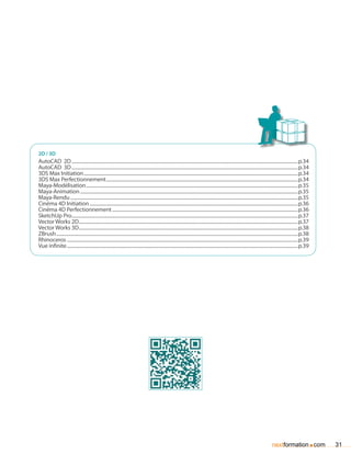 2D / 3D
AutoCAD 2D...............................................................................................................................................................................................p.34
AutoCAD 3D...............................................................................................................................................................................................p.34
3DS Max Initiation.....................................................................................................................................................................................p.34
3DS Max Perfectionnement..................................................................................................................................................................p.34
Maya-Modélisation...................................................................................................................................................................................p.35
Maya-Animation........................................................................................................................................................................................p.35
Maya-Rendu................................................................................................................................................................................................p.35
Cinéma 4D Initiation................................................................................................................................................................................p.36
Cinéma 4D Perfectionnement.............................................................................................................................................................p.36
SketchUp Pro...............................................................................................................................................................................................p.37
Vector Works 2D.........................................................................................................................................................................................p.37
Vector Works 3D.........................................................................................................................................................................................p.38
ZBrush............................................................................................................................................................................................................p.38
Rhinoceros...................................................................................................................................................................................................p.39
Vue infinite...................................................................................................................................................................................................p.39




                                                                                                                                                                                        nextformation com            .   31
 