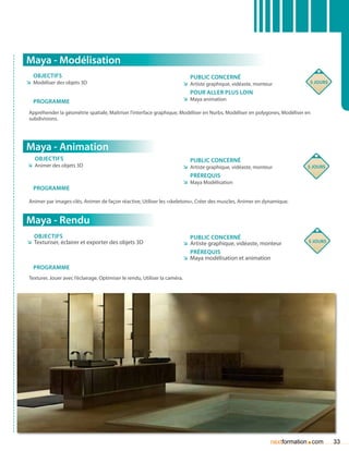 Maya - Modélisation
   Objectifs                                                                    Public concerné
ÌÌ Modéliser des objets 3D                                                   ÌÌ Artiste graphique, vidéaste, monteur           5 jours

                                                                                pour aller plus loin
   Programme                                                                 ÌÌ Maya animation

 Appréhender la géométrie spatiale, Maîtriser l’interface graphique, Modéliser en Nurbs, Modéliser en polygones, Modéliser en
 subdivisions.




Maya - Animation
   Objectifs                                                                    Public concerné
ÌÌ Animer des objets 3D                                                      ÌÌ Artiste graphique, vidéaste, monteur          5 jours
                                                                                Prérequis
                                                                             ÌÌ Maya Modélisation
   Programme

 Animer par images-clés, Animer de façon réactive, Utiliser les «skeletons», Créer des muscles, Animer en dynamique.


Maya - Rendu
   Objectifs                                                                    Public concerné
ÌÌ Texturiser, éclairer et exporter des objets 3D                            ÌÌ Artiste graphique, vidéaste, monteur           5 jours

                                                                                Prérequis
                                                                             ÌÌ Maya modélisation et animation
   Programme
 Texturer, Jouer avec l’éclairage, Optimiser le rendu, Utiliser la caméra.




                                                                                                                              .
                                                                                                                   nextformation com     33
 
