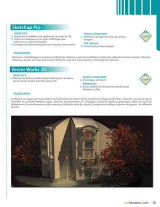 Sketchup Pro
    Objectifs                                                                 Public concerné
 ÌÌ Apprendre à modéliser très rapidement un projet en 3D                 ÌÌ Technicien du bâtiment et/ou du cinéma,                       5 jours
 ÌÌ Utiliser les matériaux ou les styles d’affichage pour                    designer
    présenter ou imprimer le projet
 ÌÌ Echanger les données du dessin avec d’autres intervenants                 Pré-requis
                                                                          ÌÌ Connaissances informatiques

   Programme
  Maîtriser la méthodologie et le dessin sur SketchUp, Utiliser les outils de modification, Utiliser les utilitaires de dessin et texte, Créer des
  matériaux, Ajouter une source de lumière, Définir les vues et le style, Imprimer et échanger des données.



 Vector Works 2D
   Objectifs
ÌÌ Maîtriser les fonctionnalités de VectorWorks pour la réalisa-            Public concerné
                                                                         ÌÌ Dessinateur, architecte                                        5 jours
   tion de dessin et plan d’architecture en 2D
                                                                            Prérequis
                                                                         ÌÌ Bonne maîtrise de l’environnement de travail
                                                                            Windows ou Mac
   Programme
 Configurer son espace de travail, Utiliser l’outil de dessin 2D, Utiliser l’outil “architecture”, Organiser le fichier : classes et couches de dessin
 Connaître les symboles Mettre en page : planches de présentation et «viewports», Utiliser les attributs graphiques, Utiliser les outils de
 déplacement, de transformation et de conversion, Utiliser les outils de cotation, Comprendre le tableur, Importer et exporter : les différents
 formats.




                                                                                                                        nextformation com .              35
 