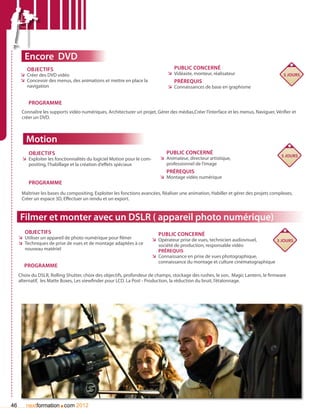 Encore DVD
         Objectifs                                                                 Public concerné
      ÌÌ Créer des DVD vidéo                                                    ÌÌ Vidéaste, monteur, réalisateur                      5 jours
      ÌÌ Concevoir des menus, des animations et mettre en place la                 Prérequis
         navigation                                                             ÌÌ Connaissances de base en graphisme


         Programme
      Connaître les supports vidéo numériques, Architecturer un projet, Gérer des médias,Créer l’interface et les menus, Naviguer, Vérifier et
      créer un DVD.



        Motion
         Objectifs                                                             Public concerné
                                                                                                                                      5 jours
      ÌÌ Exploiter les fonctionnalités du logiciel Motion pour le com-      ÌÌ Animateur, directeur artistique,
         positing, l’habillage et la création d’effets spéciaux                professionnel de l’image
                                                                               Prérequis
                                                                            ÌÌ Montage vidéo numérique
         Programme
      Maîtriser les bases du compositing, Exploiter les fonctions avancées, Réaliser une animation, Habiller et gérer des projets complexes,
      Créer un espace 3D, Effectuer un rendu et un export.



     Filmer et monter avec un DSLR ( appareil photo numérique)
        Objectifs                                                          Public concerné
     ÌÌ Utiliser un appareil de photo numérique pour filmer              ÌÌ Opérateur prise de vues, technicien audiovisuel,     3 jours
     ÌÌ Techniques de prise de vues et de montage adaptées à ce             société de production, responsable vidéo
        nouveau matériel                                                    Prérequis
                                                                         ÌÌ Connaissance en prise de vues photographique,
                                                                            connaissance du montage et culture cinématographique
       Programme
     Choix du DSLR, Rolling Shutter, choix des objectifs, profondeur de champs, stockage des rushes, le son, Magic Lantern, le firmware
     alternatif, les Matte Boxes, Les viewfinder pour LCD. La Post - Production, la réduction du bruit, l’étalonnage.




46                      .
        nextformation com 2012
 
