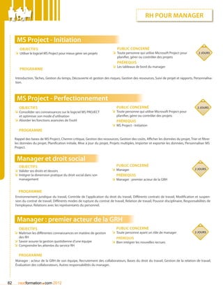RH pour manager


      MS Project - Initiation
        Objectifs                                                             Public concerné
     ÌÌ Utiliser le logiciel MS Project pour mieux gérer ses projets       ÌÌ Toute personne qui utilise Microsoft Project pour          2 jours
                                                                              planifier, gérer ou contrôler des projets
                                                                              Prérequis
                                                                           ÌÌ Les tableaux de bord du manager
        Programme

     Introduction, Tâches, Gestion du temps, Découverte et gestion des risques, Gestion des ressources, Suivi de projet et rapports, Personnalisa-
     tion.



      MS Project - Perfectionnement
        Objectifs                                                             Public concerné                                           2 jours
     ÌÌ Consolider ses connaissances sur le logiciel MS PROJECT            ÌÌ Toute personne qui utilise Microsoft Project pour
        et optimiser son mode d’utilisation                                   planifier, gérer ou contrôler des projets
     ÌÌ Aborder les fonctions avancées de l’outil                             Prérequis
                                                                           ÌÌ MS Project - Initiation
        Programme

     Rappel des bases de MS Project, Chemin critique, Gestion des ressources, Gestion des coûts, Afficher les données du projet, Trier et filtrer
     les données du projet, Planification initiale, Mise à jour du projet, Projets multiples, Importer et exporter les données, Personnaliser MS
     Project.


      Manager et droit social
        Objectifs                                                            Public concerné
                                                                          ÌÌ Manager                                                  2 jours
     ÌÌ Valider ses droits et devoirs
     ÌÌ Intégrer la dimension pratique du droit social dans son              Prérequis
        management                                                        ÌÌ Manager : premier acteur de la GRH


       Programme
     Environnement juridique du travail, Contrôle de l’application du droit du travail, Différents contrats de travail, Modification et suspen-
     sion du contrat de travail, Différents modes de rupture du contrat de travail, Relation de travail, Pouvoir disciplinaire, Responsabilités de
     l’employeur, Relations avec les représentants du personnel.



      Manager : premier acteur de la GRH
        Objectifs                                                            Public concerné
     ÌÌ Maîtriser les différentes connaissances en matière de gestion     ÌÌ Toute personne ayant un rôle de manager                  2 jours
        des RH                                                                Prérequis
     ÌÌ Savoir assurer la gestion quotidienne d’une équipe                ÌÌ Bien intégrer les nouvelles recrues
     ÌÌ Comprendre les attentes du service RH

        Programme
     Manager : acteur de la GRH de son équipe, Recrutement des collaborateurs, Bases du droit du travail, Gestion de la relation de travail,
     évaluation des collaborateurs, Autres responsabilités du manager.




82                      .
       nextformation com 2012
 