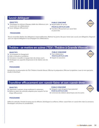 Savoir déléguer
   Objectifs                                                       Public concerné                                                   2 jours
ÌÌ Développer la cohésion d’équipe, établir des références com- ÌÌ Responsables de service
   munes avec ses collaborateurs.
                                                                   Pour aller plus loin
ÌÌ Savoir déléguer efficacement                                 ÌÌ Transférer efficacement son savoir-faire
                                                                         et savoir-être
    Programme

Réussir ensemble, Réaliser des délégations responsabilisantes, Maîtriser les points-clés pour mener avec succès une délégation, Diagnosti-
quer son style de délégation et accompagner ses collaborateurs.




 Théâtre : se mettre en scène ( TGV : Théâtre à Grande Vitesse)
   Objectifs                                                             Public concerné
ÌÌ Accompagner le changement                                          ÌÌ Tout collaborateur                                          5 jours
ÌÌ Aider à résoudre un problème                                          Pour aller plus loin
ÌÌ S’entraîner à travailler en équipe dans des temps courts           ÌÌ Gagner en assurance
ÌÌ Développer ses capacités d’expression et de relation avec les
   autres


   Programme
Introduction et présentation du TGV (Théâtre à Grande Vitesse), Effectuer la préparation, Effectuer la répétition, Jouer le mini-spectacle,
étudier le feed-back




  Transférer efficacement son «savoir-faire» et son «savoir-être»
   Objectifs                                                            Public concerné
                                                                     ÌÌ Dirigeant, cadre dirigeant, haut potentiel                  3 jours
ÌÌ Apprendre à «penser» et pas seulement à «raisonner»
ÌÌ Mettre en place des attitudes adaptées pour acquérir l’art de        Pour aller plus loin
   diriger efficacement                                              ÌÌ Construire des relations dynamiques avec les autres


   Programme

Définir les attitudes, Prendre le temps pour la réflexion, Développer la confiance, Utiliser «savoir-faire» et «savoir-être» dans la constance,
Développer conscience et considération.




                                                                                                                  nextformation com.              91
 