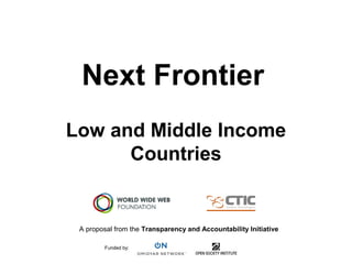 Next Frontier
Low and Middle Income
Countries
A proposal from the Transparency and Accountability Initiative
Funded by:
 