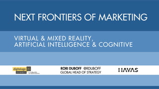 Next frontiers of marketing
Virtual & mixed reality,
Artificial intelligence & cognitive
RORI DUBOFF @RDUBOFF
GLOBAL HEAD OF STRATEGY
 