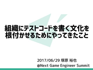組織にテストコードを書く文化を
根付かせるためにやってきたこと
2017/06/29 塚原 裕也
@Next Game Engineer Summit
 