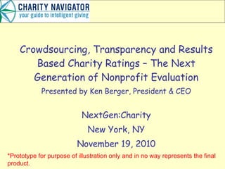 Crowdsourcing, Transparency and Results Based Charity Ratings – The Next Generation of Nonprofit Evaluation Presented by Ken Berger, President & CEO NextGen:Charity New York, NY November 19, 2010 *Prototype for purpose of illustration only and in no way represents the final product. 