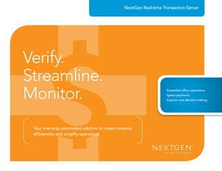 NextGen Real-time Transaction Server
Verify.
Streamline.
Monitor.
Your one-stop automated solution to create revenue
efficiencies and simplify operations.
Streamline office operations.
Speed payments.
Improve care decision making.
 
