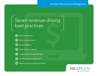 NextGen®
Revenue Cycle Management
Self-pay Collections
1
Measuring Performance
2
Claims Scrubbing
3
Track and Prevent Denials
4
Create and Enforce Write-off Policy
5
Remind Patients of Appointments
6
Maximize Electronic Remittance Advice
7
Seven revenue-driving
best practices
 