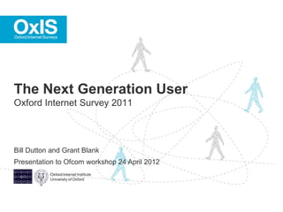 The Next Generation User
Oxford Internet Survey 2011



Bill Dutton and Grant Blank
Presentation to Ofcom workshop 24 April 2012
 
