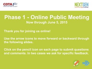 Net
Phase 1 - Online Public Meeting
Now through June 5, 2015
Thank you for joining us online!
Use the arrow icons to move forward or backward through
the following slides.
Click on the pencil icon on each page to submit questions
and comments. In two cases we ask for specific feedback.
 