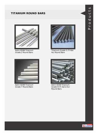 TITANIUM ROUND BARS
Astm B348 Titanium
Grade 2 Round Bars
Titanium Grade 5 (Ti-6al-
4v) Round Bars
Astm B348 Titanium
Grade 7 Round Bars
Astm B348 Titanium
Grade 9 (Ti-3al-2.5v)
Round Bars
Products
 
