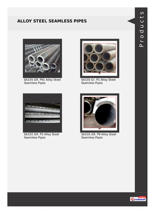 ALLOY STEEL SEAMLESS PIPES
SA335 GR. P91 Alloy Steel
Seamless Pipes
SA335 Gr. P1 Alloy Steel
Seamless Pipes
SA335 GR. P5 Alloy Steel
Seamless Pipes
SA335 GR. P9 Alloy Steel
Seamless Pipes
Products
 