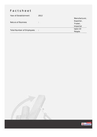 F a c t s h e e t
Year of Establishment 2012
Nature of Business :
Manufacturer,
Exporter,
Trader,
Importer
Total Number of Employees :
Upto 10
People
 
