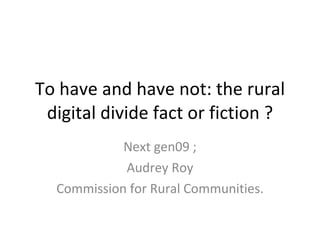 To have and have not: the rural digital divide fact or fiction ? Next gen09 ; Audrey Roy Commission for Rural Communities. 