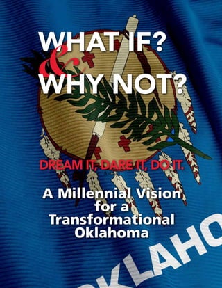 1
N E X T G E N L E A D E R S H I P O K L A H O M A
WHAT IF?
&WHY NOT?
DREAM IT, DARE IT, DO IT.A report
A Millennial Vision
for a
Transformational
Oklahoma
 