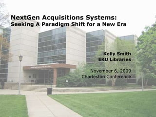 NextGen Acquisitions Systems:
Seeking A Paradigm Shift for a New Era
Kelly Smith
EKU Libraries
November 6, 2009
Charleston Conference
 