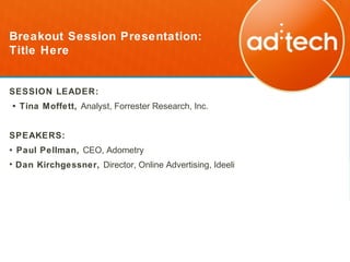 Breakout Session Presentation:
Title Here


SESSION LEADER:
• Tina Moffett, Analyst, Forrester Research, Inc.


SPEAKERS:
• Paul Pellman, CEO, Adometry
• Dan Kirchgessner, Director, Online Advertising, Ideeli
 