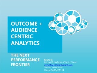 OUTCOME +
AUDIENCE
CENTRIC
ANALYTICS

THE NEXT
PERFORMANCE   Keynote:
              Michael R Hoffman, Client x Client
FRONTIER      mrhoffman@clientxclient.com
              Twitter: mrhoffman
              Phone: 908.542.1134
 