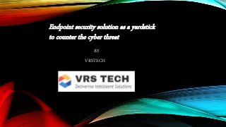 Endpoint security solution as a yardstick
to counter the cyber threat
BY
VRSTECH
 