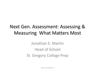 Next Gen. Assessment: Assessing &
Measuring What Matters Most
Jonathan E. Martin
Head of School
St. Gregory College Prep
www.21k12blog.net
 