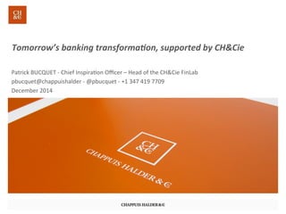 Tomorrow’s	
  banking	
  transforma1on,	
  supported	
  by	
  CH&Cie	
  
Patrick	
  BUCQUET	
  -­‐	
  Chief	
  Inspira7on	
  Oﬃcer	
  –	
  Head	
  of	
  the	
  CH&Cie	
  FinLab	
  	
  
pbucquet@chappuishalder	
  -­‐	
  @pbucquet	
  -­‐	
  +1	
  347	
  419	
  7709	
  
December	
  2014	
  
 