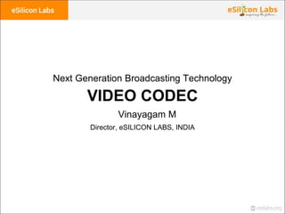 Director, eSILICON LABS, INDIA
VIDEO CODEC
Vinayagam M
Next Generation Broadcasting Technology
 
