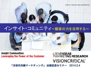STRICTLY PRIVATE AND CONFIDENTIAL

インサイト・コミュニティ～顧客の力を活用する～

Insight Communities:
Leveraging the Power of the Customer

『次世代共創マーケティング』 出版記念セミナー 2014.2.4

 