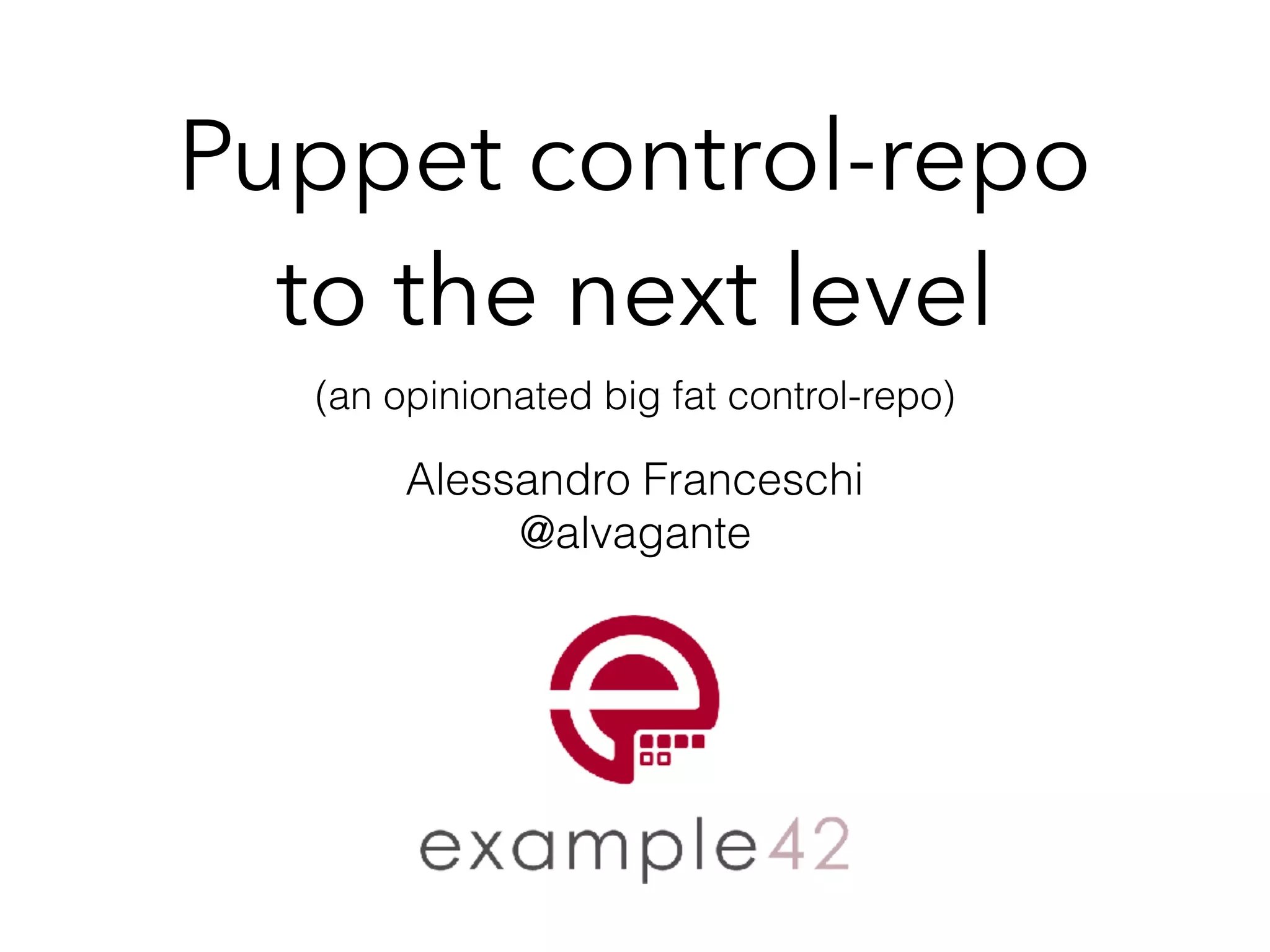 Puppet control-repo 
to the next level
(an opinionated big fat control-repo)
Alessandro Franceschi
@alvagante
 