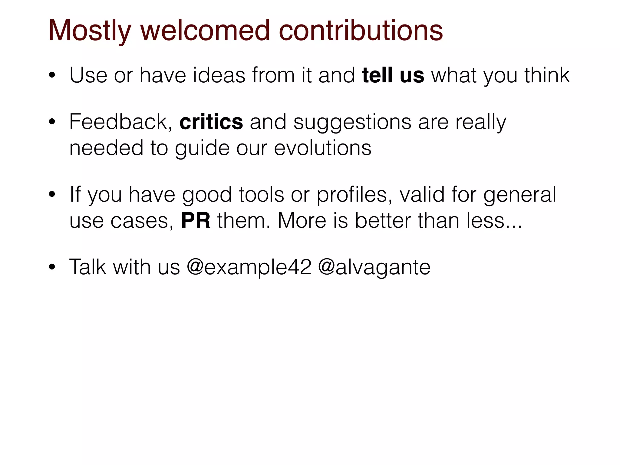 Mostly welcomed contributions
• Use or have ideas from it and tell us what you think
• Feedback, critics and suggestions are really
needed to guide our evolutions
• If you have good tools or proﬁles, valid for general
use cases, PR them. More is better than less...
• Talk with us @example42 @alvagante
 