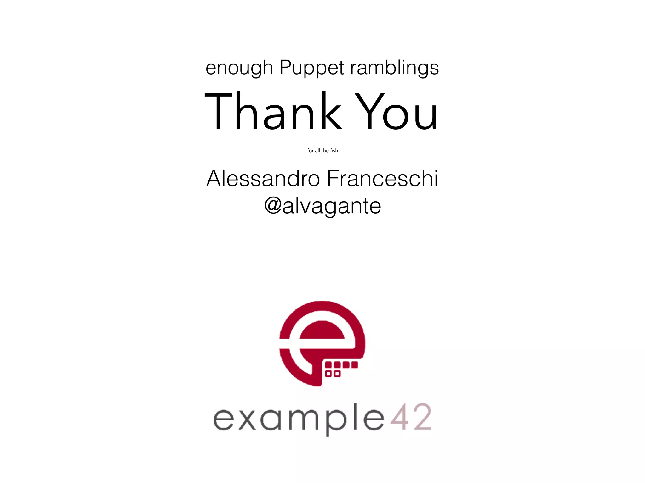 enough Puppet ramblings
Thank You for all the ﬁsh
Alessandro Franceschi
@alvagante
 