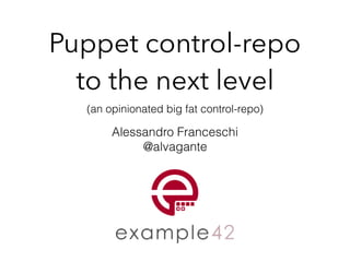 Puppet control-repo 
to the next level
(an opinionated big fat control-repo)
Alessandro Franceschi
@alvagante
 
