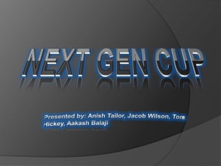 NEXT GEN CUP Presented by: Anish Tailor, Jacob Wilson, Tom Hickey, Aakash Balaji 