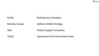N-Allo Build Service Innovation
Komatsu Europe Defend a Mobile Strategy
Niko Product Support Innovation
ThoCC Experiences from the Contact Center
 