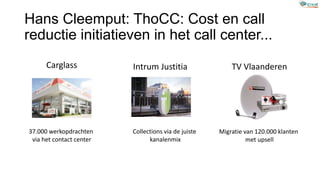 Hans Cleemput: ThoCC: Cost en call
reductie initiatieven in het call center...
37.000 werkopdrachten
via het contact center
Collections via de juiste
kanalenmix
Migratie van 120.000 klanten
met upsell
Carglass Intrum Justitia TV Vlaanderen
 